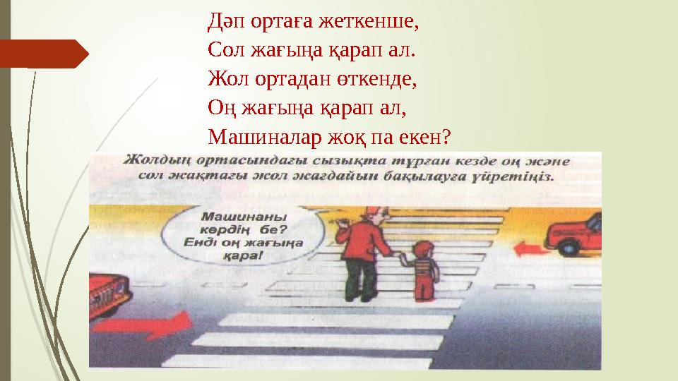 Дәп ортаға жеткенше, Сол жағыңа қарап ал. Жол ортадан өткенде, Оң жағыңа қарап ал, Машиналар жоқ па екен?