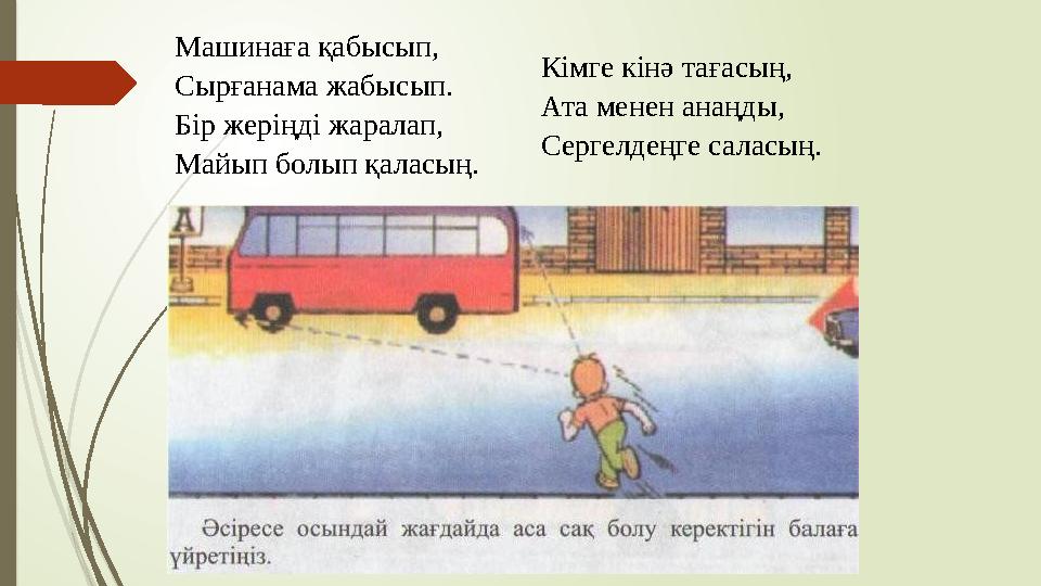 Машинаға қабысып, Сырғанама жабысып. Бір жеріңді жаралап, Майып болып қаласың. Кімге кінә тағасың, Ата менен анаңды