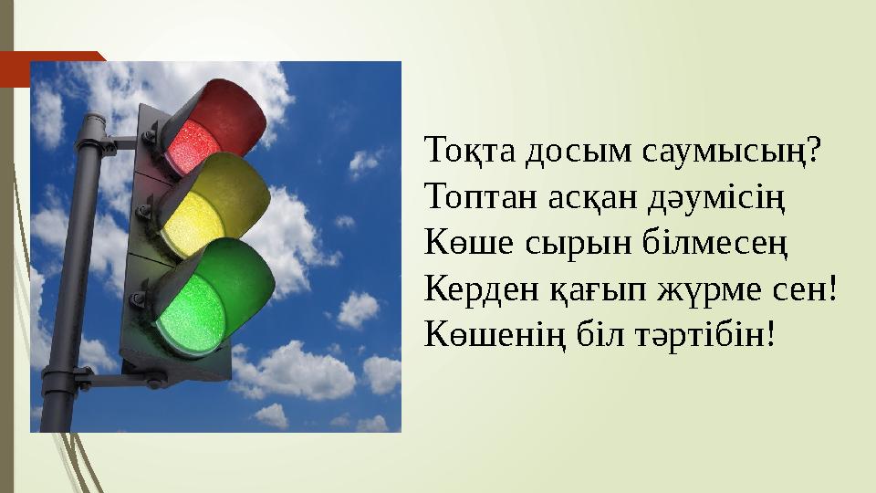 Тоқта досым саумысың? Топтан асқан дәумісің Көше сырын білмесең Керден қағып жүрме сен! Көшенің біл тәртібін!