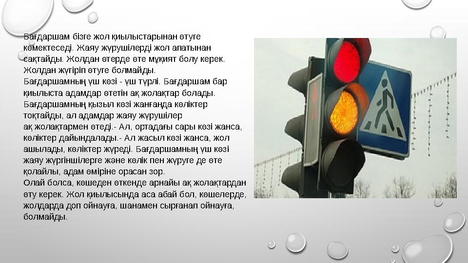 Бағдаршам бізге жол қиылыстарынан өтуге көмектеседі. Жаяу жүрушілерді жол апатынан сақтайды. Жолдан өтерде өте мұқият болу кер