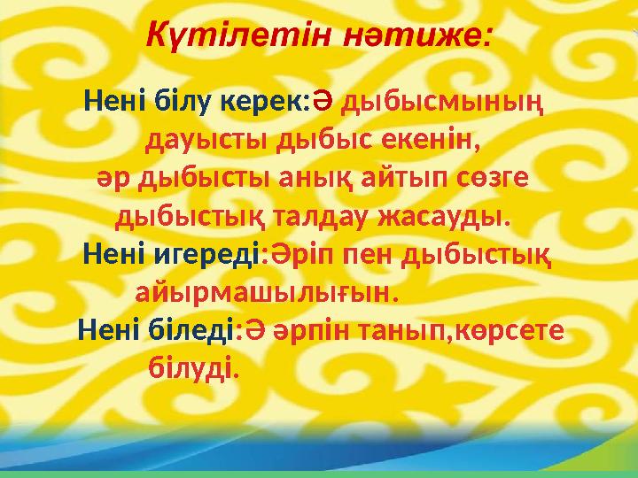 Нені білу керек:Ә дыбысмының дауысты дыбыс екенін, әр дыбысты анық айтып сөзге дыбыстық талдау