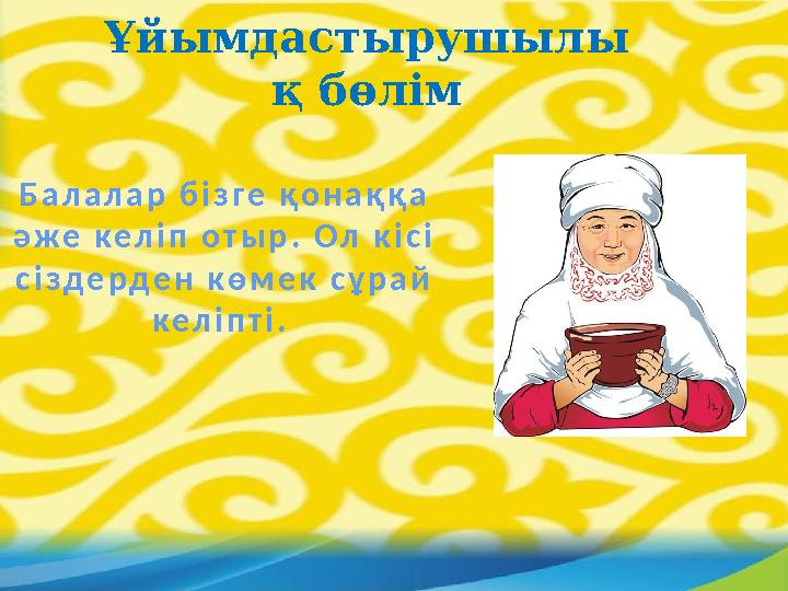 Ұйымдастырушылы қ бөлім Балалар бізге қонаққа әже келіп отыр. Ол кісі сіздерден көмек сұрай келіпті.