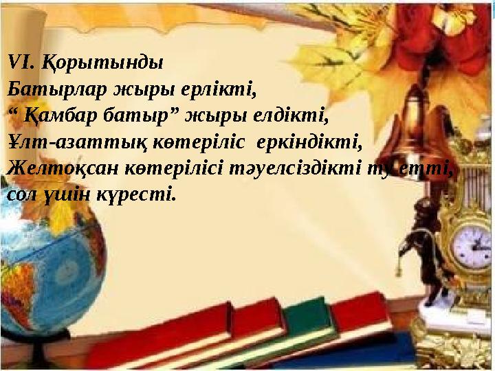 VI. Қорытынды Батырлар жыры ерлікті, “ Қамбар батыр” жыры елдікті, Ұлт-азаттық көтеріліс ер