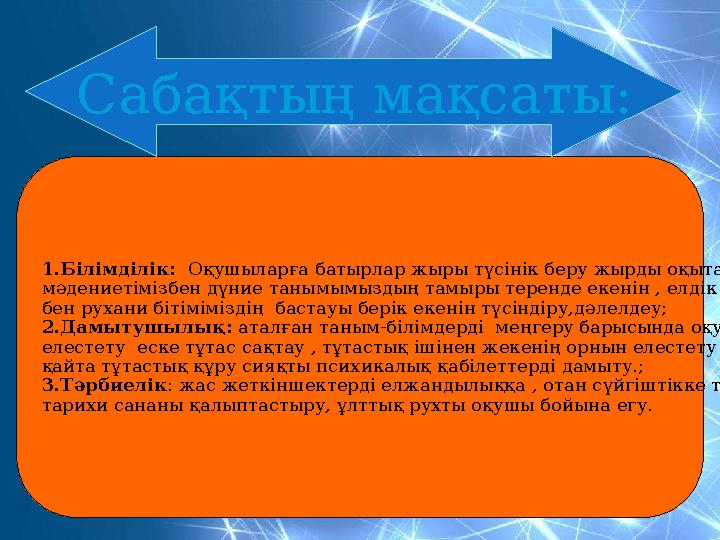 1.Білімділік: Оқушыларға батырлар жыры түсінік беру жырды оқыта отырып өз мәдениетімізбен дүние танымымыздың тамыры теренде ек