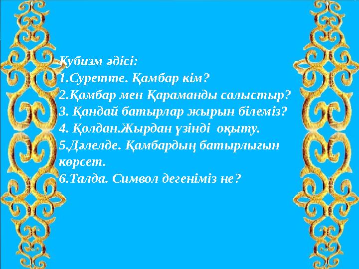Кубизм әдісі: 1.Суретте. Қамбар кім? 2.Қамбар мен Қараманды салыстыр? 3. Қандай батырлар жырын білеміз? 4. Қолдан.Жырдан үзінді