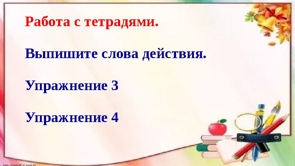 Работа с тетрадями. Выпишите слова действия. Упражнение 3 Упражнение 4