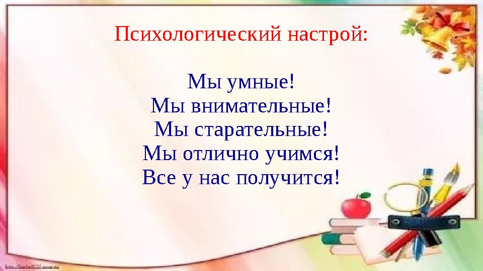 Психологический настрой: Мы умные! Мы внимательные! Мы старательные! Мы отлично учимся! Все у нас получится!