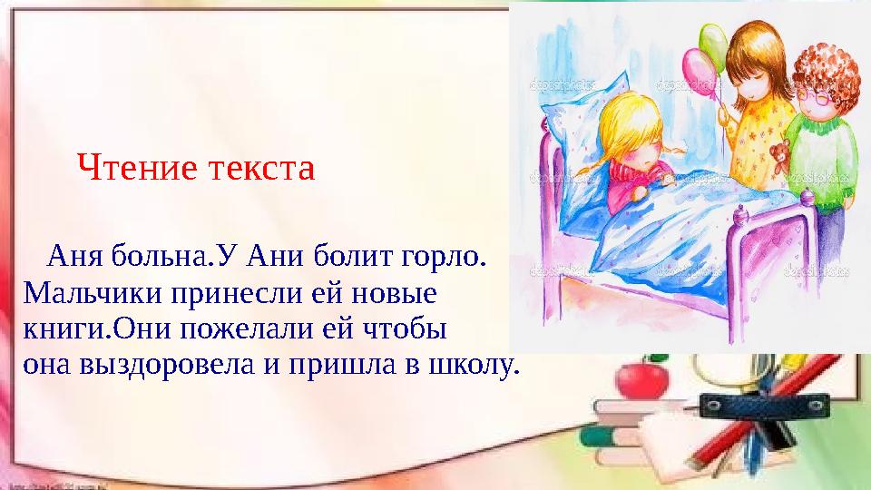 Чтение текста Аня больна.У Ани болит горло. Мальчики принесли ей новые книги.Они пожелали ей чтобы она выздоров