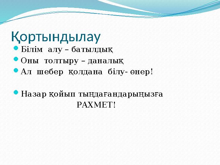 Қортындылау  Білім алу – батылдық  Оны толтыру – даналық  Ал шебер қолдана білу- өнер!  Назар қойып тыңдағандарыңызға