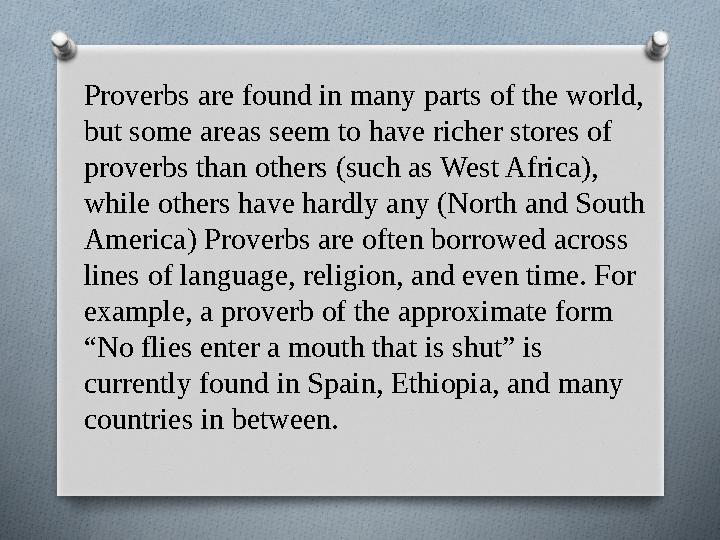 Proverbs are found in many parts of the world, but some areas seem to have richer stores of proverbs than others (such as We