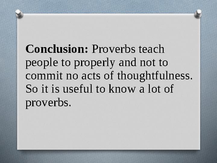 Conclusion: Proverbs teach people to properly and not to commit no acts of thoughtfulness. So it is useful to know a lot of