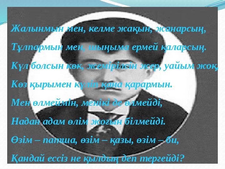 Жалынмын мен, келме жақын, жанарсың, Тұлпармын мен, шыңыма ермей қаларсың. Күл болсын көк, жемірілсін жер, уайым жоқ, Көз қырыме