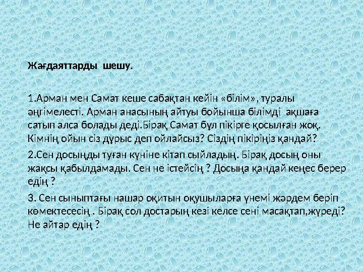 Жағдаяттарды шешу. 1.Арман мен Самат кеше сабақтан кейін «білім», туралы әңгімелесті. Арман анасының айтуы бойынша білімді