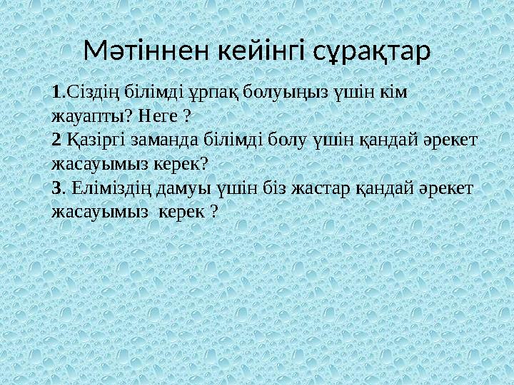 Мәтіннен кейінгі сұрақтар 1.Сіздің білімді ұрпақ болуыңыз үшін кім жауапты? Неге ? 2 Қазіргі заманда білімді болу үшін қандай