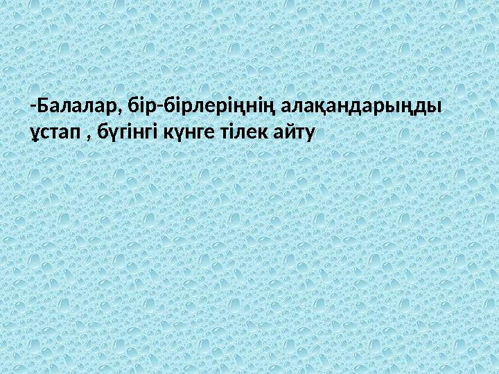 -Балалар, бір-бірлеріңнің алақандарыңды ұстап , бүгінгі күнге тілек айту