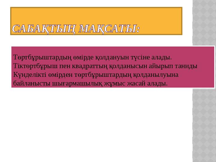 САБАҚТЫҢ МАҚСАТЫ: Төртбұрыштардың өмірде қолдануын түсіне алады. Тіктөртбұрыш пен квадраттың қолданысын айырып таниды Күнделі