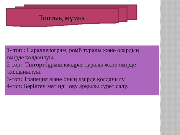 1- топ : Параллелограм, ромб туралы және олардың өмірде қолданлуы. 2-топ: Тіктөртбұрыш,квадрат туралы және өмірде қолданылу