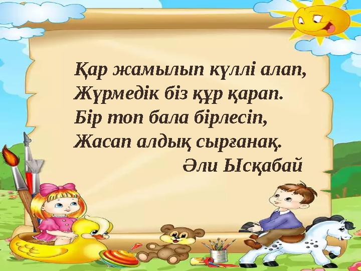 Қар жамылып күллі алап, Жүрмедік біз құр қарап. Бір топ бала бірлесіп, Жасап алдық сырғанақ. Әли Ысқабай