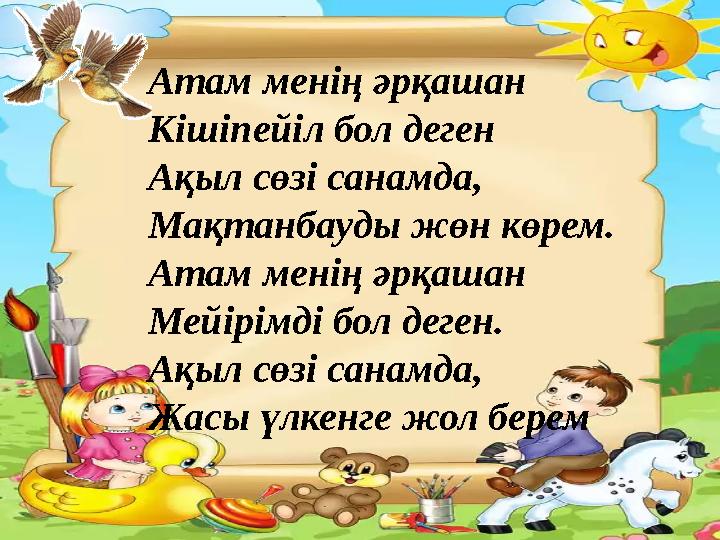 Атам менің әрқашан Кішіпейіл бол деген Ақыл сөзі санамда, Мақтанбауды жөн көрем. Атам менің әрқашан Мейірімді бол деген. Ақыл сө