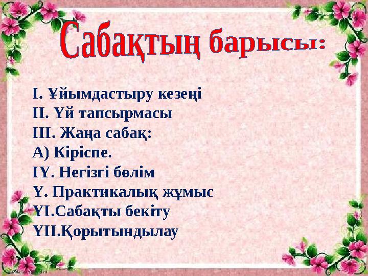 І. Ұйымдастыру кезеңі ІІ. Үй тапсырмасы ІІІ. Жаңа сабақ: А) Кіріспе. ІҮ. Негізгі бөлім Ү. Практикалық жұмыс ҮІ.Сабақты бекіту Ү