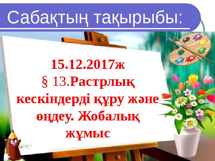 Сабақтың тақырыбы: 15 .12.2017ж § 13. Растрлық кескіндерді құру және өңдеу. Жоба лық жұмыс