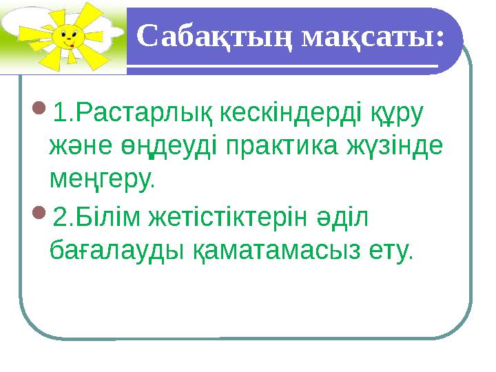 Сабақтың мақсаты:  1.Растарлық кескіндерді құру және өңдеуді практика жүзінде меңгеру.  2.Білім жетістіктерін әділ ба