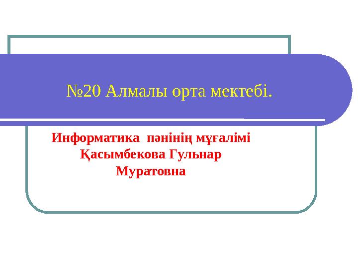 № 20 Алмалы орта мектебі. Информатика пәнінің мұғалімі Қасымбекова Гульнар Муратовна