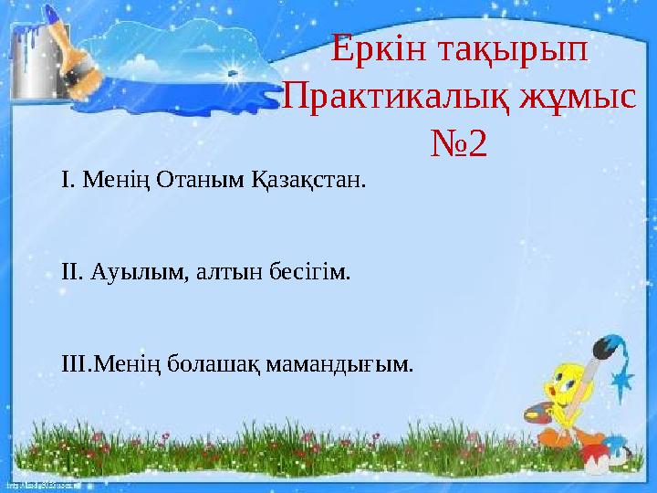 Еркін тақырып Практикалық жұмыс № 2 І. Менің Отаным Қазақстан. ІІ. Ауылым, алтын бесігім. ІІІ.Менің болашақ мамандығым.