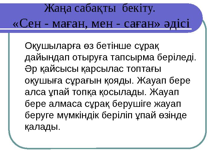 Жаңа сабақты бекіту. «Сен - маған, мен - саған» әдісі Оқушыларға өз бетінше сұрақ дайындап отыруға тапсырма беріледі. Әр