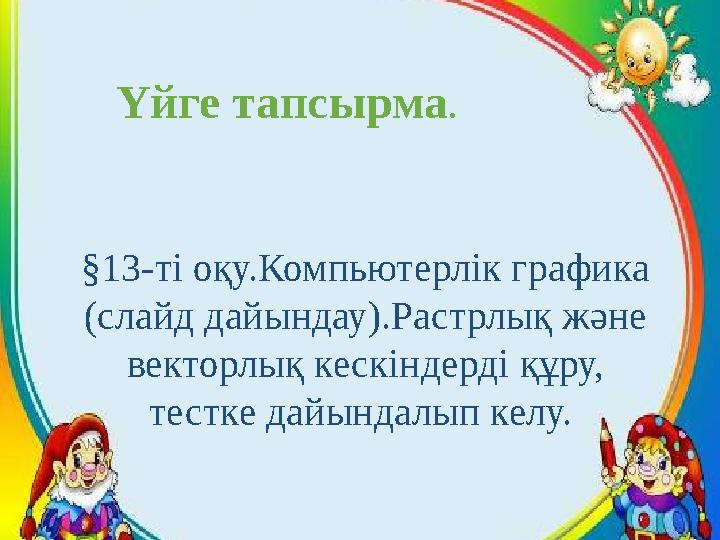 §13-ті оқу.Компьютерлік графика (слайд дайындау).Растрлық және векторлық кескіндерді құру, тестке дайындалып келу. Үйге тапсы