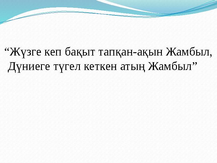 “Жүзге кеп бақыт тапқан-ақын Жамбыл, Дүниеге түгел кеткен атың Жамбыл”