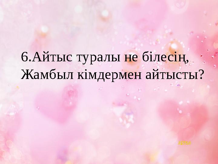 6.Айтыс туралы не білесің, Жамбыл кімдермен айтысты? артқа