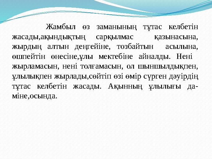 Жамбыл өз заманының тұтас келбетін жасады,ақындықтың сарқылмас қазынасына, жырдың алтын деңгейіне, тозбайтын асылына, өшпейт