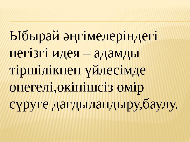 Ыбырай әңгімелеріндегі негізгі идея – адамды тіршілікпен үйлесімде өнегелі,өкінішсіз өмір сүруге дағдыландыру,баулу.