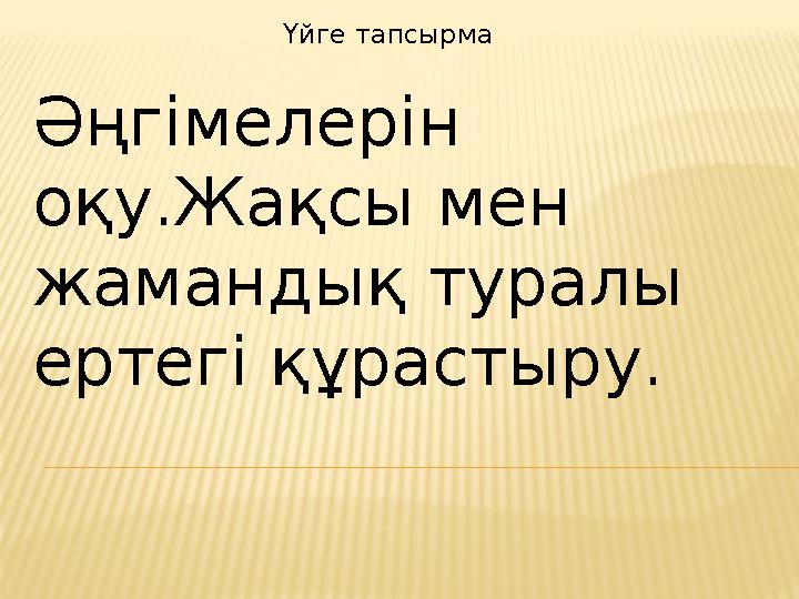 Үйге тапсырма Әңгімелерін оқу.Жақсы мен жамандық туралы ертегі құрастыру.