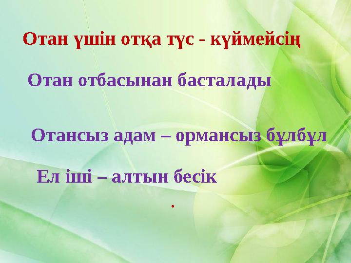 Отан үшін отқа түс - күймейсің Отан отбасынан басталады Ел іші – алтын бесік Отансыз адам – ормансыз бұлбұл .