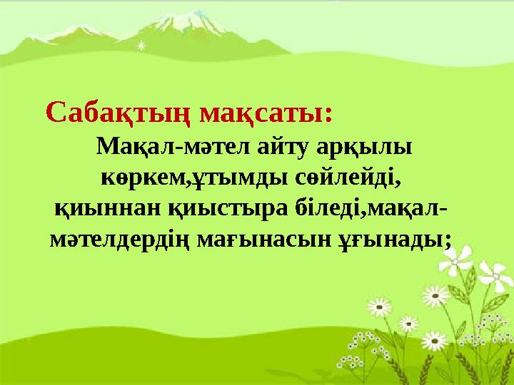Сабақтың мақсаты: Мақал-мәтел айту арқылы көркем,ұтымды сөйлейді, қиыннан қиыстыра біледі,мақал- мәтелдердің мағына
