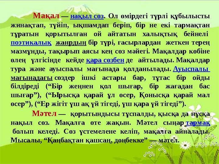 Мақал — нақыл сөз. Ол өмірдегі түрлі құбылысты жинақтап, түйіп, ықшамдап беріп, бір не екі тармақтан тұратын қорытылған