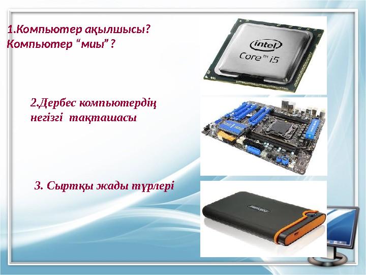 1.Компьютер ақылшысы? Компьютер “миы”? 3. Сыртқы жады түрлері 2.Дербес компьютердің негізгі тақташасы