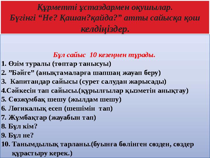 Құрметті ұстаздармен оқушылар. Бүгінгі “Не? Қашан?қайда?” атты сайысқа қош келдіңіздер. Бұл сайыс 10 кезеңнен тұрады. 1