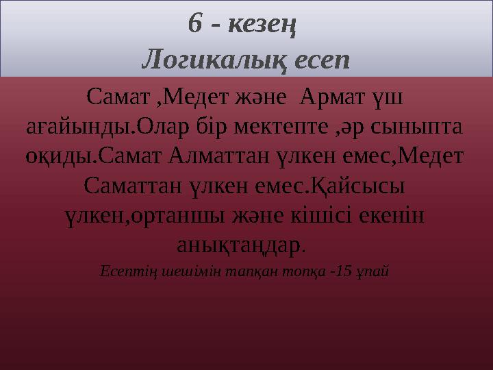 6 - кезең Логикалық есеп Самат ,Медет және Армат үш ағайынды.Олар бір мектепте ,әр сыныпта оқиды.Самат Алматтан үлкен