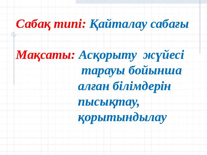 Сабақ типі: Қайталау сабағы Мақсаты: Асқорыту жүйесі тарауы бойынша алған білімдерін пысықтау, қорытындылау