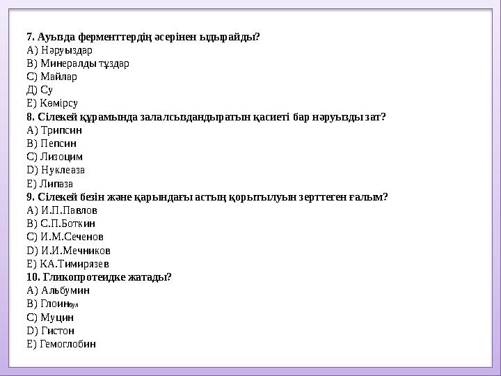 7. Ауызда ферменттердің әсерінен ыдырайды? А) Нәруыздар В) Минералды тұздар С) Майлар Д) Су Е) Көмірсу 8. Сілекей құрамында зала