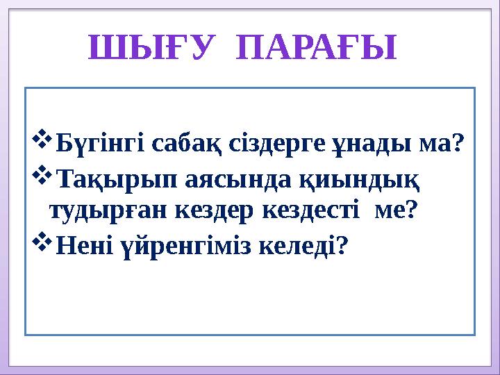 ШЫҒУ ПАРАҒЫ Бүгінгі сабақ сіздерге ұнады ма? Тақырып аясында қиындық тудырған кездер кездесті ме? Нені үйренгіміз келеді