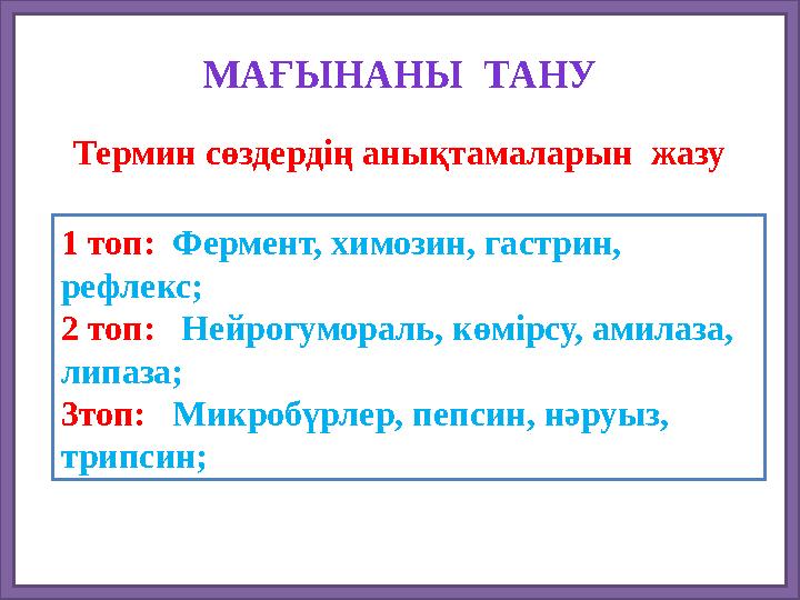 МАҒЫНАНЫ ТАНУ Термин сөздердің анықтамаларын жазу 1 топ: Фермент, химозин, гастрин, рефлекс; 2 топ: Нейрогумораль, көмірсу,