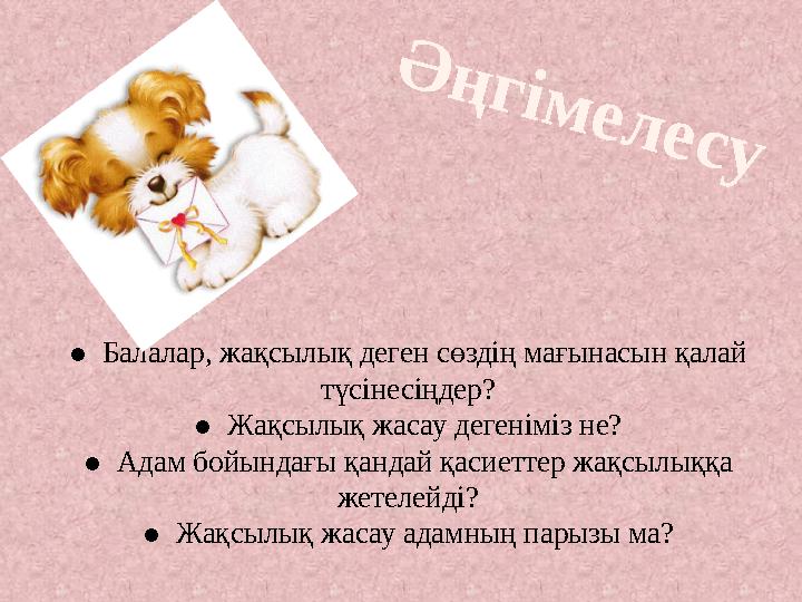 ● Балалар, жақсылық деген сөздің мағынасын қалай түсінесіңдер? ● Жақсылық жасау дегеніміз не? ● Адам бойындағы қандай қасие