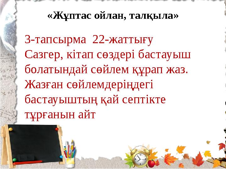 «Жұптас ойлан, талқыла» 3-тапсырма 22-жаттығу Сазгер, кітап сөздері бастауыш болатындай сөйлем құрап жаз. Жазған сөйлемдеріңде