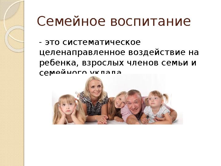 Семейное воспитание - это систематическое целенаправленное воздействие на ребенка, взрослых членов семьи и семейного ук