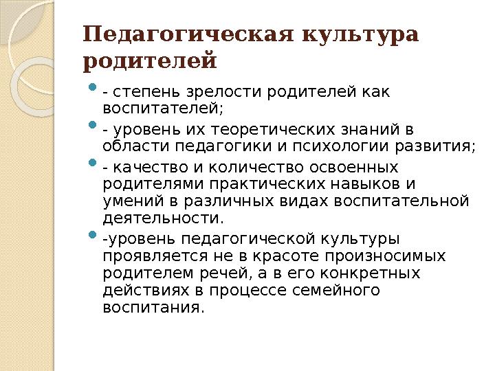 Педагогическая культура родителей  - степень зрелости родителей как воспитателей;  - уровень их теоретических знаний в