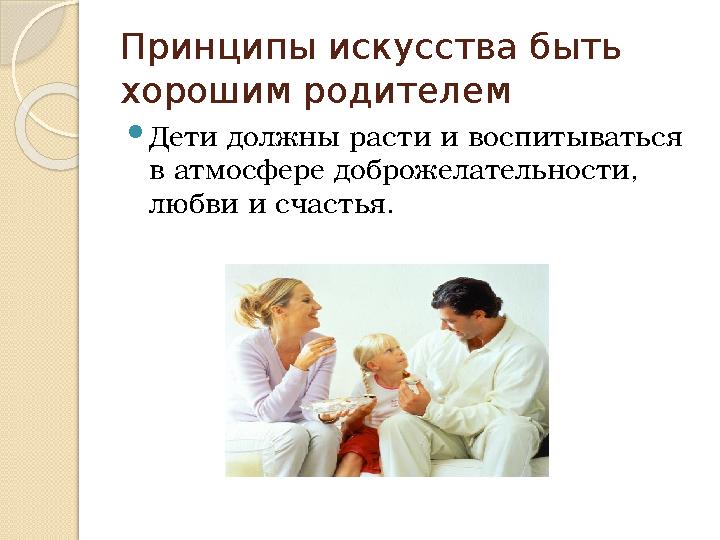 Принципы искусства быть хорошим родителем Дети должны расти и воспитываться в атмосфере доброжелательности, любви и сч